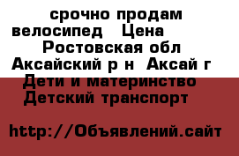 срочно продам велосипед › Цена ­ 1 800 - Ростовская обл., Аксайский р-н, Аксай г. Дети и материнство » Детский транспорт   